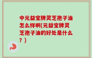中元益宝牌灵芝孢子油怎么样啊(元益宝牌灵芝孢子油的好处是什么？)