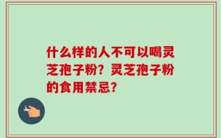 什么样的人不可以喝灵芝孢子粉？灵芝孢子粉的食用禁忌？