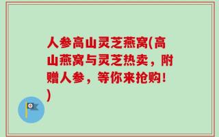 人参高山灵芝燕窝(高山燕窝与灵芝热卖，附赠人参，等你来抢购！)