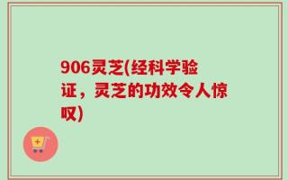 906灵芝(经科学验证，灵芝的功效令人惊叹)