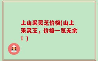 上山采灵芝价格(山上采灵芝，价格一览无余！)