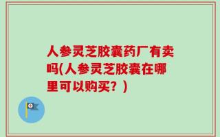 人参灵芝胶囊药厂有卖吗(人参灵芝胶囊在哪里可以购买？)