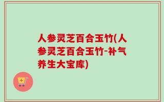 人参灵芝百合玉竹(人参灵芝百合玉竹-补气养生大宝库)