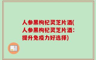 人参黑枸杞灵芝片酒(人参黑枸杞灵芝片酒：提升免疫力好选择)