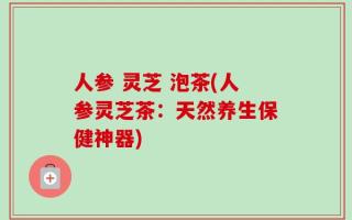 人参 灵芝 泡茶(人参灵芝茶：天然养生保健神器)