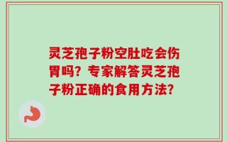 灵芝孢子粉空肚吃会伤胃吗？专家解答灵芝孢子粉正确的食用方法？