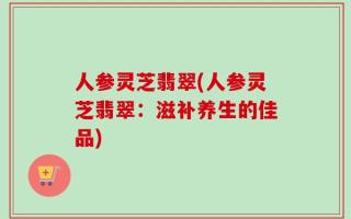 人参灵芝翡翠(人参灵芝翡翠：滋补养生的佳品)