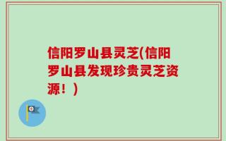 信阳罗山县灵芝(信阳罗山县发现珍贵灵芝资源！)