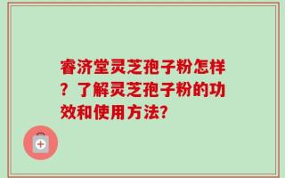 睿济堂灵芝孢子粉怎样？了解灵芝孢子粉的功效和使用方法？