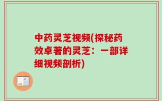 中药灵芝视频(探秘药效卓著的灵芝：一部详细视频剖析)