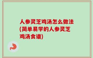 人参灵芝鸡汤怎么做法(简单易学的人参灵芝鸡汤食谱)