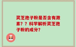 灵芝孢子粉是否含有激素？？科学解析灵芝孢子粉的成分？