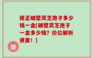 修正破壁灵芝孢子多少钱一盒(破壁灵芝孢子一盒多少钱？价位解析速查！)