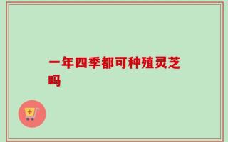 一年四季都可种殖灵芝吗