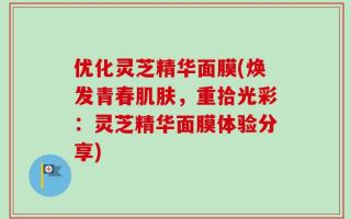 优化灵芝精华面膜(焕发青春肌肤，重拾光彩：灵芝精华面膜体验分享)