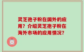 灵芝孢子粉在国外的应用？介绍灵芝孢子粉在海外市场的应用情况？