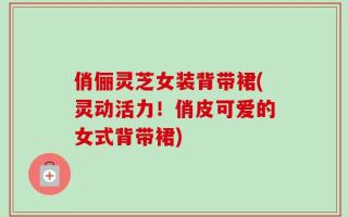 俏俪灵芝女装背带裙(灵动活力！俏皮可爱的女式背带裙)