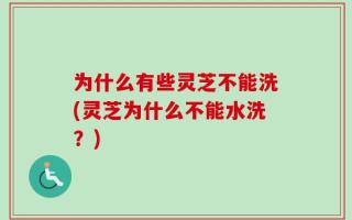 为什么有些灵芝不能洗(灵芝为什么不能水洗？)