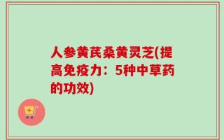 人参黄芪桑黄灵芝(提高免疫力：5种中草药的功效)
