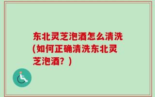 东北灵芝泡酒怎么清洗(如何正确清洗东北灵芝泡酒？)