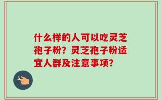 什么样的人可以吃灵芝孢子粉？灵芝孢子粉适宜人群及注意事项？