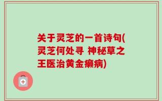 关于灵芝的一首诗句(灵芝何处寻 神秘草之王医治黄金癞病)