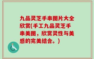 九品灵芝手串图片大全欣赏(手工九品灵芝手串美图，欣赏灵性与美感的完美结合。)