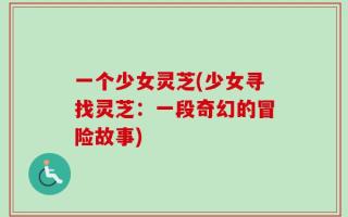 一个少女灵芝(少女寻找灵芝：一段奇幻的冒险故事)