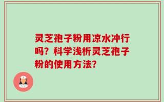 灵芝孢子粉用凉水冲行吗？科学浅析灵芝孢子粉的使用方法？