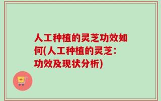 人工种植的灵芝功效如何(人工种植的灵芝：功效及现状分析)