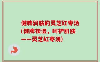 健脾润肤的灵芝红枣汤(健脾祛湿，呵护肌肤——灵芝红枣汤)