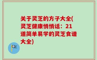 关于灵芝的方子大全(灵芝健康悄悄话：21道简单易学的灵芝食谱大全)