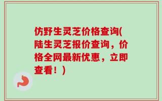 仿野生灵芝价格查询(陆生灵芝报价查询，价格全网最新优惠，立即查看！)