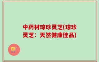 中药材琼珍灵芝(琼珍灵芝：天然健康佳品)