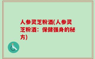 人参灵芝粉酒(人参灵芝粉酒：保健强身的秘方)