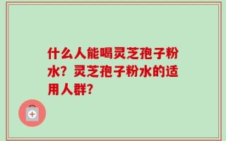 什么人能喝灵芝孢子粉水？灵芝孢子粉水的适用人群？