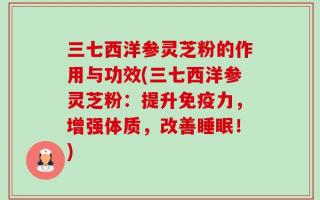 三七西洋参灵芝粉的作用与功效(三七西洋参灵芝粉：提升免疫力，增强体质，改善睡眠！)