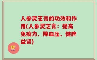 人参灵芝膏的功效和作用(人参灵芝膏：提高免疫力、降血压、健脾益肾)