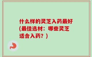什么样的灵芝入药最好(最佳选材：哪些灵芝适合入药？)