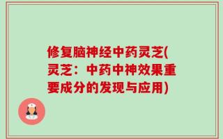 修复脑神经中药灵芝(灵芝：中药中神效果重要成分的发现与应用)