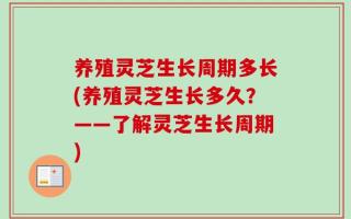 养殖灵芝生长周期多长(养殖灵芝生长多久？——了解灵芝生长周期)
