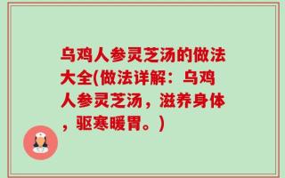 乌鸡人参灵芝汤的做法大全(做法详解：乌鸡人参灵芝汤，滋养身体，驱寒暖胃。)