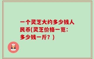 一个灵芝大约多少钱人民币(灵芝价格一览：多少钱一斤？)