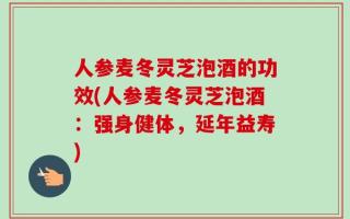 人参麦冬灵芝泡酒的功效(人参麦冬灵芝泡酒：强身健体，延年益寿)