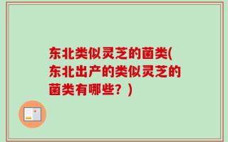 东北类似灵芝的菌类(东北出产的类似灵芝的菌类有哪些？)