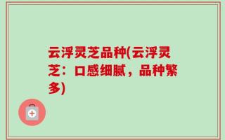 云浮灵芝品种(云浮灵芝：口感细腻，品种繁多)