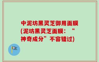 中泥坊黑灵芝御用面膜(泥坊黑灵芝面膜：“神奇成分”不容错过)