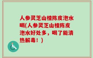 人参灵芝山楂陈皮泡水喝(人参灵芝山楂陈皮泡水好处多，喝了能清热解毒！)
