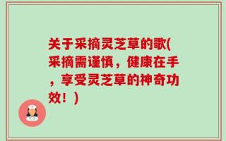 关于采摘灵芝草的歌(采摘需谨慎，健康在手，享受灵芝草的神奇功效！)