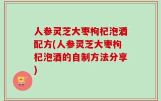 人参灵芝大枣枸杞泡酒配方(人参灵芝大枣枸杞泡酒的自制方法分享)